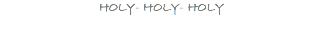 HOLY- HOLY- HOLY